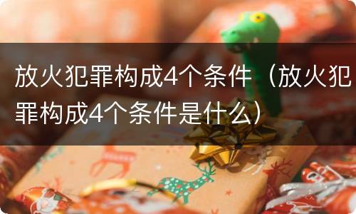 放火犯罪构成4个条件（放火犯罪构成4个条件是什么）