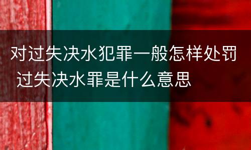 对过失决水犯罪一般怎样处罚 过失决水罪是什么意思