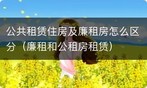 公共租赁住房及廉租房怎么区分（廉租和公租房租赁）