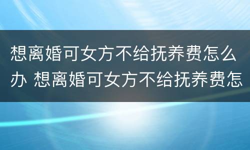 想离婚可女方不给抚养费怎么办 想离婚可女方不给抚养费怎么办呢