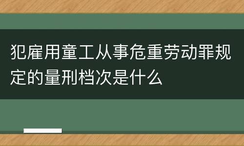 犯雇用童工从事危重劳动罪规定的量刑档次是什么