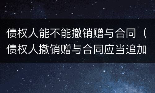 债权人能不能撤销赠与合同（债权人撤销赠与合同应当追加受赠人）