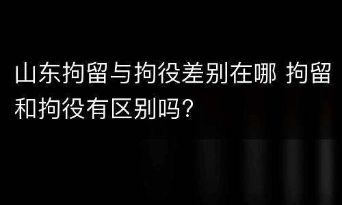 山东拘留与拘役差别在哪 拘留和拘役有区别吗?