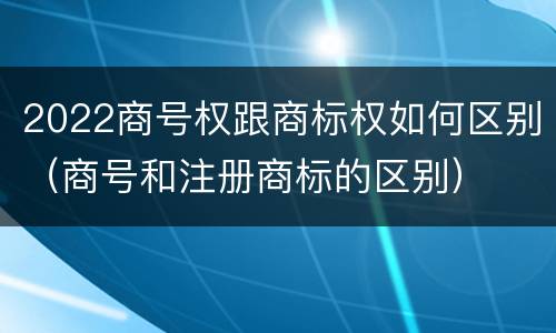 2022商号权跟商标权如何区别（商号和注册商标的区别）