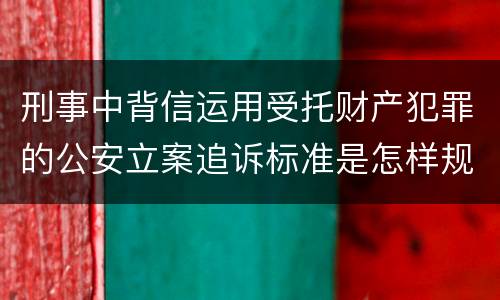 刑事中背信运用受托财产犯罪的公安立案追诉标准是怎样规定
