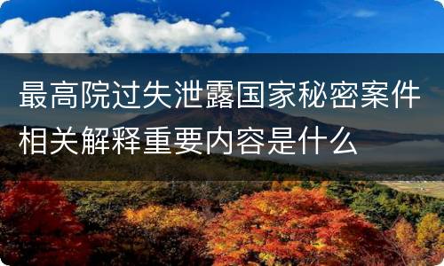 最高院过失泄露国家秘密案件相关解释重要内容是什么