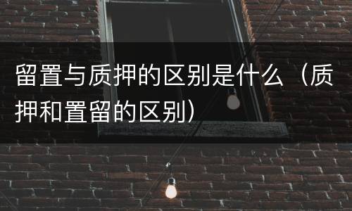 留置与质押的区别是什么（质押和置留的区别）