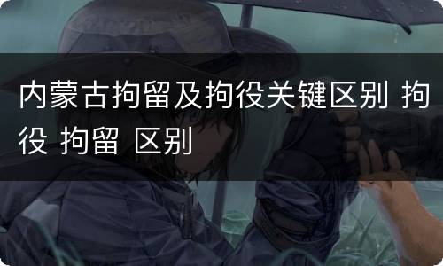 内蒙古拘留及拘役关键区别 拘役 拘留 区别