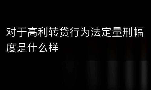 对于高利转贷行为法定量刑幅度是什么样