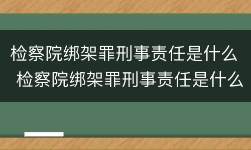 检察院绑架罪刑事责任是什么 检察院绑架罪刑事责任是什么案件