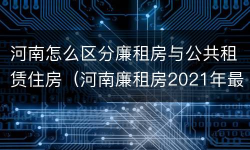 河南怎么区分廉租房与公共租赁住房（河南廉租房2021年最新通知）