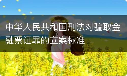 中华人民共和国刑法对骗取金融票证罪的立案标准