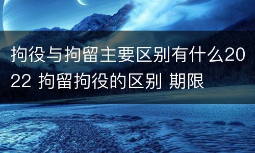 拘役与拘留主要区别有什么2022 拘留拘役的区别 期限