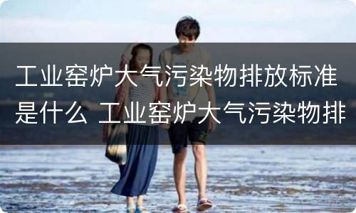 工业窑炉大气污染物排放标准是什么 工业窑炉大气污染物排放标准是什么意思