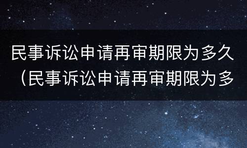 民事诉讼申请再审期限为多久（民事诉讼申请再审期限为多久内）
