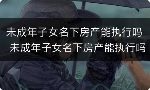 未成年子女名下房产能执行吗 未成年子女名下房产能执行吗