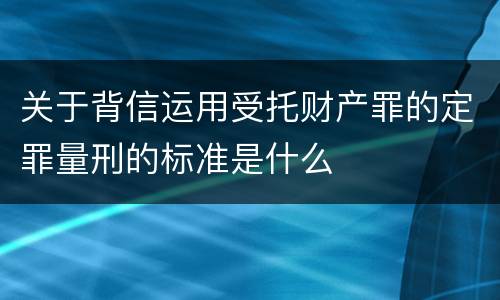 关于背信运用受托财产罪的定罪量刑的标准是什么