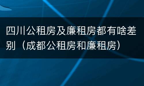 四川公租房及廉租房都有啥差别（成都公租房和廉租房）