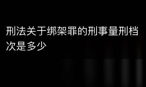 刑法关于绑架罪的刑事量刑档次是多少
