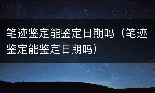 笔迹鉴定能鉴定日期吗（笔迹鉴定能鉴定日期吗）