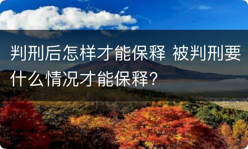判刑后怎样才能保释 被判刑要什么情况才能保释?