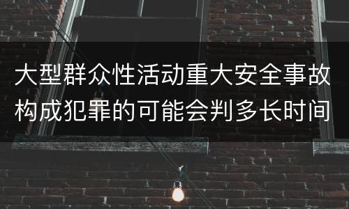 大型群众性活动重大安全事故构成犯罪的可能会判多长时间