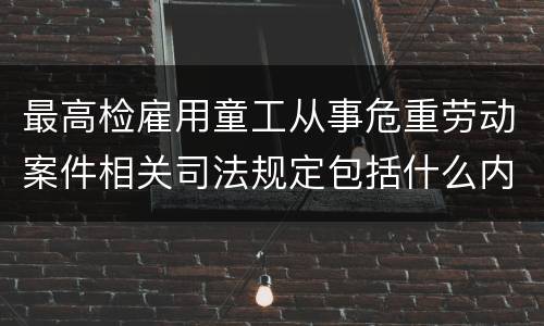 最高检雇用童工从事危重劳动案件相关司法规定包括什么内容