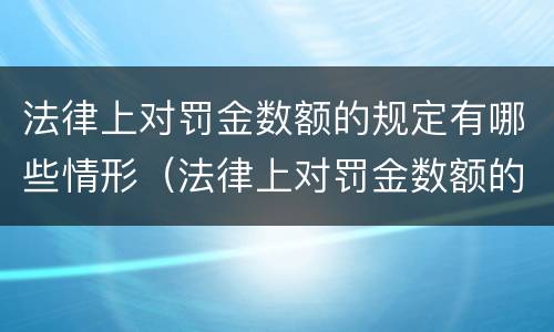 法律上对罚金数额的规定有哪些情形（法律上对罚金数额的规定有哪些情形呢）