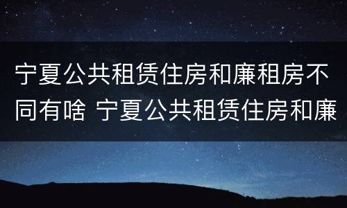 宁夏公共租赁住房和廉租房不同有啥 宁夏公共租赁住房和廉租房不同有啥区别