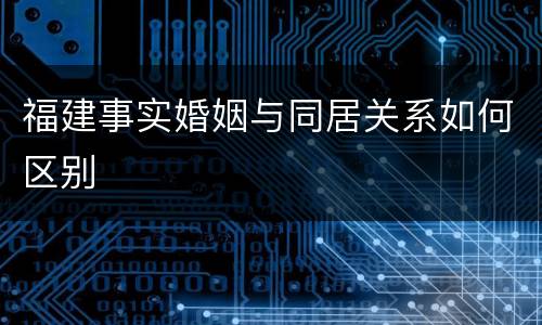 福建事实婚姻与同居关系如何区别