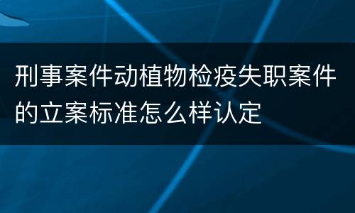 刑事案件动植物检疫失职案件的立案标准怎么样认定