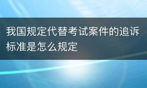 我国规定代替考试案件的追诉标准是怎么规定