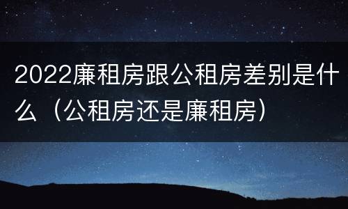 2022廉租房跟公租房差别是什么（公租房还是廉租房）