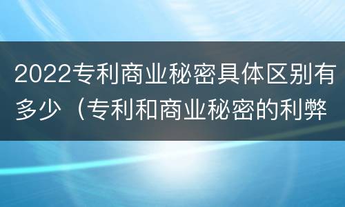 2022专利商业秘密具体区别有多少（专利和商业秘密的利弊）