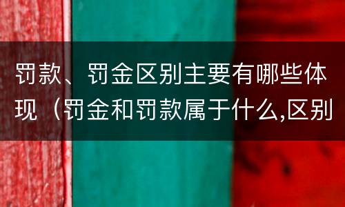 罚款、罚金区别主要有哪些体现（罚金和罚款属于什么,区别在哪儿）