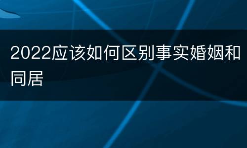 2022应该如何区别事实婚姻和同居
