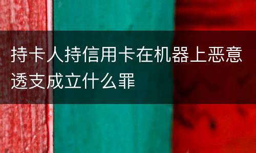 持卡人持信用卡在机器上恶意透支成立什么罪