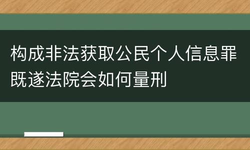构成非法获取公民个人信息罪既遂法院会如何量刑