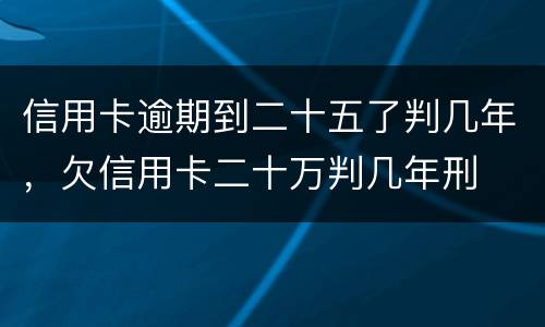 信用卡逾期到二十五了判几年，欠信用卡二十万判几年刑