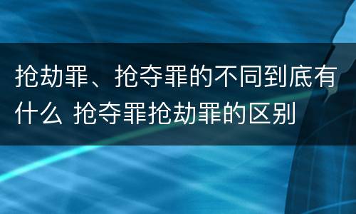 抢劫罪、抢夺罪的不同到底有什么 抢夺罪抢劫罪的区别