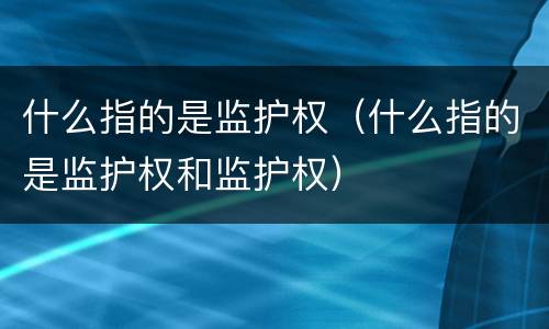 什么指的是监护权（什么指的是监护权和监护权）