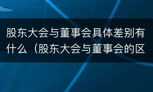 股东大会与董事会具体差别有什么（股东大会与董事会的区别与联系）