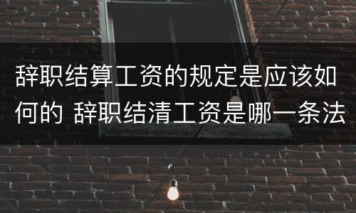 辞职结算工资的规定是应该如何的 辞职结清工资是哪一条法律