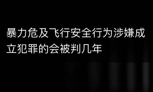 暴力危及飞行安全行为涉嫌成立犯罪的会被判几年