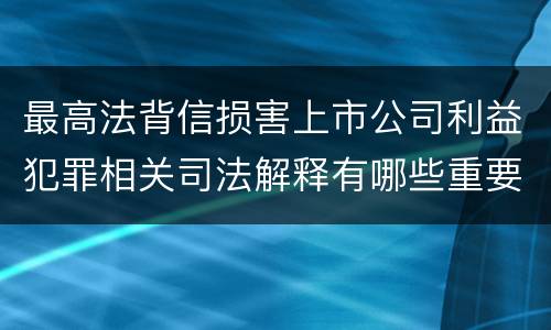 最高法背信损害上市公司利益犯罪相关司法解释有哪些重要规定