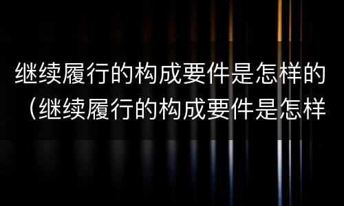 继续履行的构成要件是怎样的（继续履行的构成要件是怎样的）
