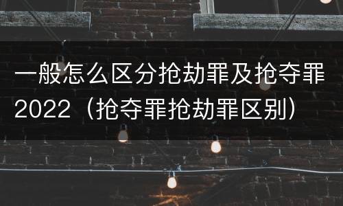 一般怎么区分抢劫罪及抢夺罪2022（抢夺罪抢劫罪区别）