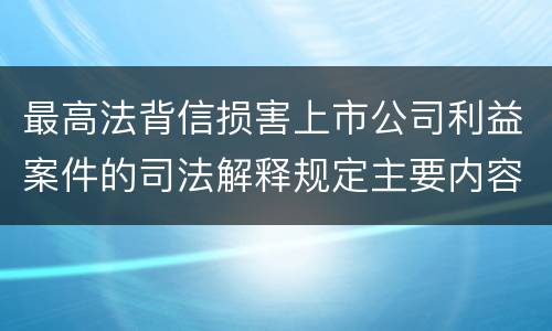 最高法背信损害上市公司利益案件的司法解释规定主要内容有哪些