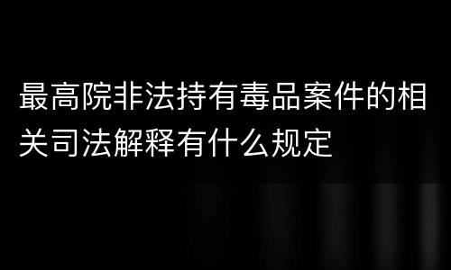 最高院非法持有毒品案件的相关司法解释有什么规定