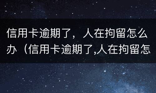 信用卡逾期了，人在拘留怎么办（信用卡逾期了,人在拘留怎么办呢）